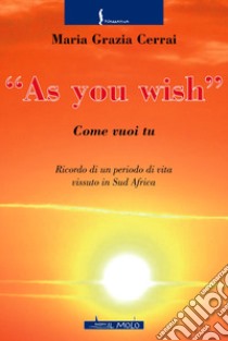 As you wish. Come vuoi tu. Ricordi di un periodo di vita vissuto in Sud Africa libro di Cerrai Maria Grazia