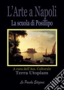 L'arte a Napoli. La scuola di Posillipo libro di Associazione culturale Terra Utopiam (cur.)