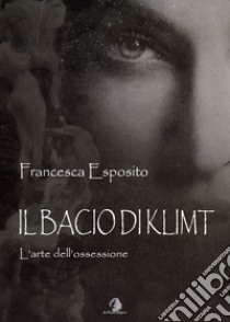 Il bacio di Klimt. L'arte dell'ossessione libro di Esposito Francesca