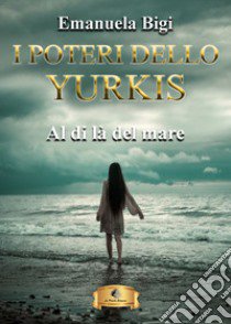 Al di là del mare. I poteri dello Yurkis libro di Bigi Emanuela