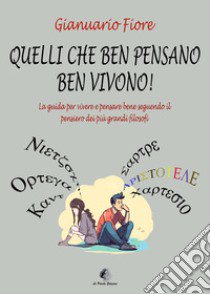 Quelli che ben pensano, ben vivono! La guida per vivere e pensare bene seguendo il pensiero dei più grandi filosofi libro di Fiore Gianuario