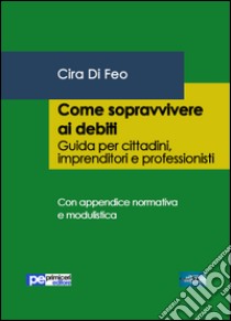 Come sopravvivere ai debiti. Guida per cittadini, imprenditori e professionisti libro di Di Feo Cira