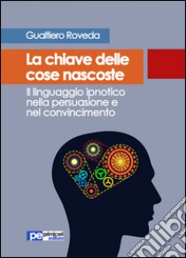 La chiave delle cose nascoste. Il linguaggio ipnotico nella persuasione e nel convincimento libro di Roveda Gualtiero