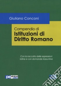 Compendio di istituzioni di diritto romano. Con la raccolta delle espressioni latine e con domande riassuntive libro di Conconi Giuliano