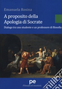 A proposito della Apologia di Socrate. Dialogo tra un studente e un professore di filosofia libro di Rosina Emanuela