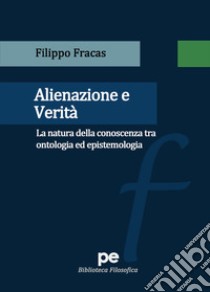 Alienazione e verità. La natura della conoscenza tra ontologia ed epistemologia libro di Fracas Filippo