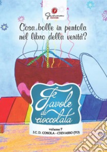 Favole di cioccolata. Vol. 7: I.C. Demetrio Cosola, Chivasso (TO). Cosa bolle in pentola nel libro della verità? libro