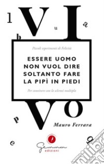 Essere uomo non vuol dire soltanto fare la pipì in piedi. Piccoli esperimenti di felicità per convivere con la sclerosi multipla libro di Ferrara Mauro