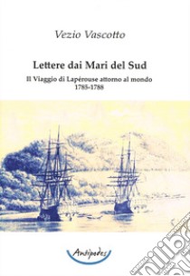 Lettere dai Mari del Sud. Il viaggio di Lapérouse attorno al mondo 1785-1788 libro di Vascotto Vezio