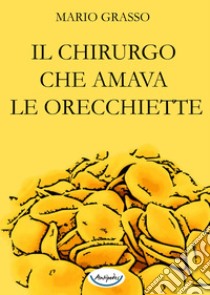 Il chirurgo che amava le orecchiette libro di Grasso Mario