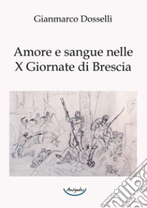 Amore e sangue nelle X Giornate di Brescia libro di Dosselli Gianmarco
