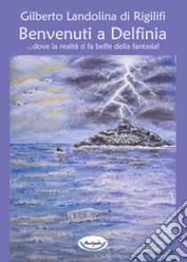 Benvenuti a Delfinia. Dove la realtà si fa beffe della fantasia! libro di Landolina di Rigilifi Gilberto