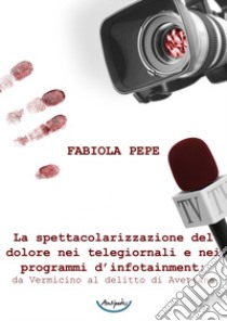 La spettacolarizzazione del dolore nei telegiornali e nei programmi d'infotainment: da Vermicino al delitto di Avetrana libro di Pepe Fabiola