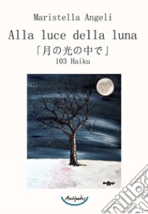 Alla luce della luna. 103 Haiku libro di Angeli Maristella