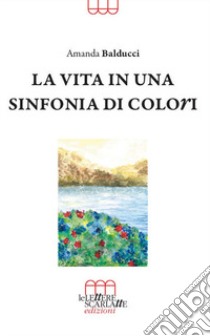 La vita in una sinfonia di colori libro di Balducci Amanda