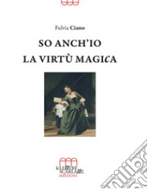 So anch'io la virtù magica. Memorie semiserie di una vita in palcoscenico libro di Ciano Fulvia