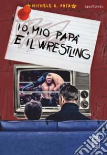 Io, mio papà e il wrestling libro di Posa Michele K.