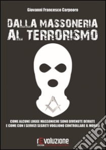 Dalla massoneria al terrorismo. Come alcune logge massoniche sono divenute deviate e come con i servizi segreti vogliono controllare il mondo libro di Carpeoro Giovanni Francesco