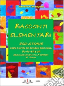 Racconti elementari. Eco-storie create e scritte dai bambini delle classi 5C-4C-4D e 3A di una scuola primaria Villa Corridi di Livorno libro di Tatà E. (cur.)