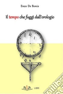 Il tempo che fuggì dall'orologio libro di De Bonis Enzo