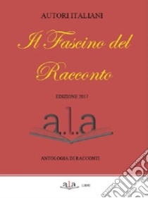 Il fascino del racconto. Antologia di racconti. Edizione 2017 libro