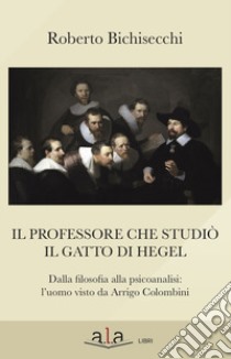 Il professore che studiò il gatto di Hegel. Dalla filosofia alla psicoanalisi: l'uomo visto da Arrigo Colombini libro di Bichisecchi Roberto