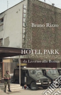 Hotel Park. Da Livorno alla Bosnia libro di Rizzo Bruno