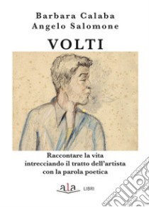 Volti. Raccontare la vita intrecciando il tratto dell'artista con la parola poetica libro di Calaba Barbara