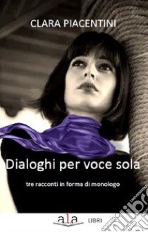 Dialoghi per voce sola libro di Piacentini Clara