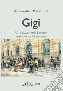 Gigi. Sette giorni di un ragazzo livornese agli inizi del Novecento libro di Marchiori Alessandro