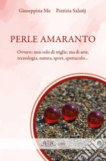 Perle amaranto. Ovvero: non solo di triglie, ma di arte, tecnologia, natura, sport, spettacolo... libro di Me Giuseppina; Salutij Patrizia