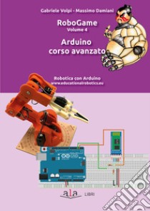 RoboGame. Vol. 4: Arduino. Corso avanzato libro di Volpi Gabriele; Damiani Massimo