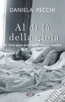 Al di là della gioia. Il lato nascosto dell'essere madre libro di Pecchi Daniela