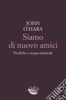 Siamo di nuovo amici. Prediche e acqua minerale libro di O'Hara John