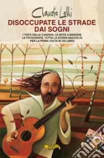 Disoccupate le strade dai sogni. I testi delle canzoni, le note a margine, le fotografie, tutta la storia di uno dei maggiori cantautori italiani, raccolta per la prima volta in un libro. libro di Lolli Claudio