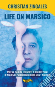 Life on Marsico. Ascesa, caduta, ricadute e risurrezioni di Maurizio «Monofonic Orchestra» Marsico libro di Zingales Christian