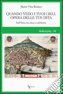 Quando vedo i tuoi cieli, opera delle tue dita. Sull'Etna tra etica e ambiente libro di Romeo Maria Vita