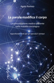 La parola modifica il corpo. La comunicazione medico-paziente nella malattia oncologica. Approfondimenti per gli operatori sanitari libro di Romeo Agata