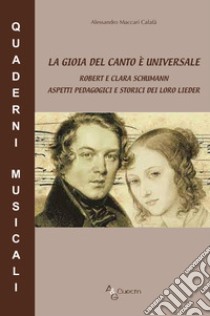 La gioia del canto è universale. Robert e Clara Schumann aspetti pedagogici e storici dei loro lieder libro di Maccari Calafà Alessandro