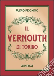 Il Vermouth di Torino. Nuova ediz. libro di Piccinino Fulvio