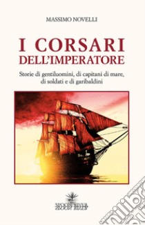 I corsari dell'imperatore. Storie di gentiluomini, di capitani di mare, di soldati e di garibaldini libro di Novelli Massimo