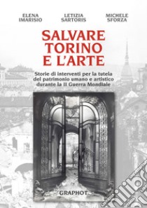 Salvare Torino e l'arte. Storie di interventi per la tutela del patrimonio umano e artistico durante la II guerra mondiale libro di Sforza Michele; Imarisio Elena; Sartoris Letizia