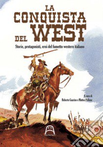 La conquista del West. Storie, protagonisti ed eroi del fumetto western italiano libro di Guarino R. (cur.); Pollone M. (cur.)