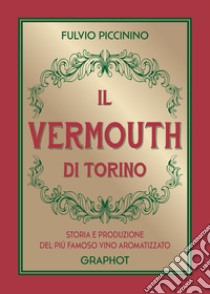 Il Vermouth di Torino. Storia e produzione del più famoso vino aromatizzato libro di Piccinino Fulvio