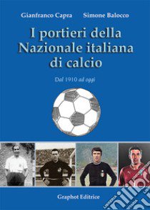 I portieri della Nazionale italiana di calcio. Dal 1910 ad oggi libro di Capra Gianfranco; Balocco Simone