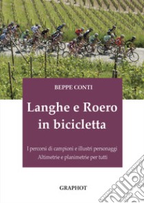 Langhe e Roero in bicicletta. I percorsi di campioni e illustri personaggi, altimetrie e planimetrie per tutti libro di Conti Beppe