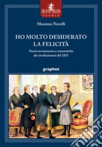 Ho molto desiderato la felicità. Storie avventurose e romantiche dei rivoluzionari del 1821 libro di Novelli Massimo