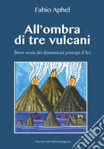 All'ombra di tre vulcani. Breve storia dei dimenticati principi d'Aci libro di Aphel Fabio