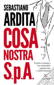 Cosa Nostra S.p.A. Il patto economico tra criminalità organizzata e colletti bianchi libro di Ardita Sebastiano