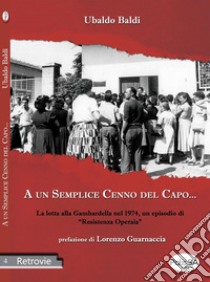 A un semplice cenno del capo... La lotta alla Gambardella nel 1974, un episodio di «resistenza operaia» libro di Baldi Ubaldo